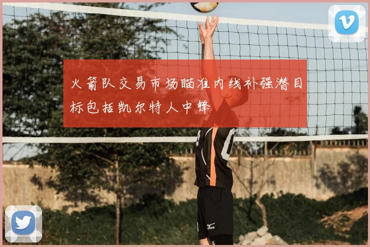 火箭队交易市场瞄准内线补强潜目标包括凯尔特人中锋