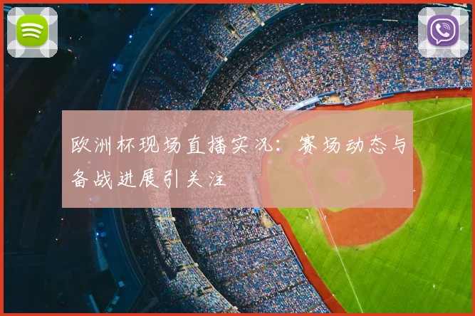 欧洲杯现场直播实况:赛场动态与备战进展引关注