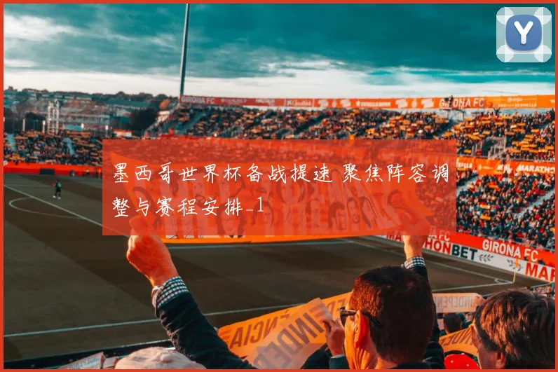 墨西哥世界杯备战提速 聚焦阵容调整与赛程安排_1