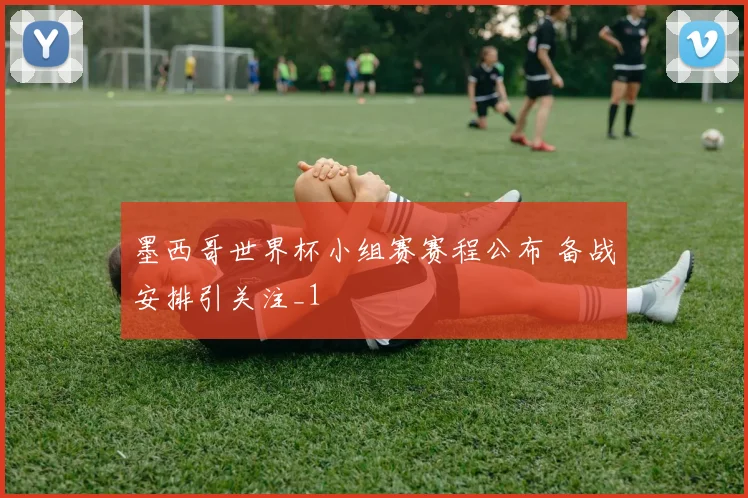 墨西哥世界杯小组赛赛程公布 备战安排引关注_1