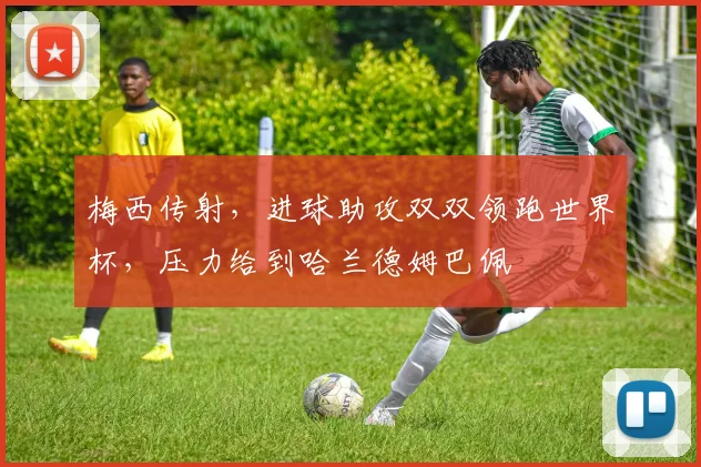 梅西传射，进球助攻双双领跑世界杯，压力给到哈兰德姆巴佩