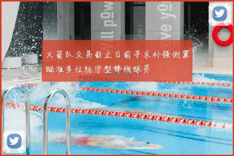 火箭队交易截止日前寻求补强侧翼瞄准多位防守型锋线球员