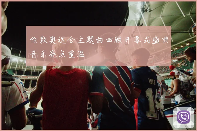 伦敦奥运会主题曲回顾开幕式盛典音乐亮点重温