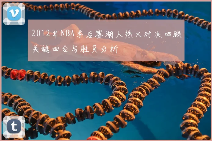 2012年NBA季后赛湖人热火对决回顾关键回合与胜负分析