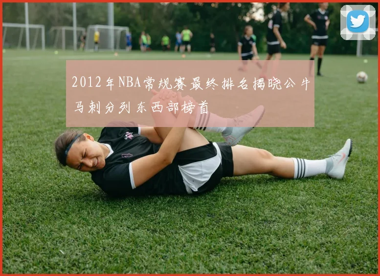 2012年NBA常规赛最终排名揭晓公牛马刺分列东西部榜首