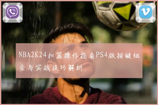 NBA2K24扣篮操作指南PS4版按键组合与实战技巧解析
