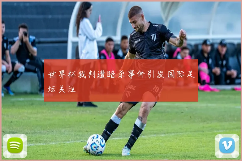 世界杯裁判遭暗杀事件引发国际足坛关注