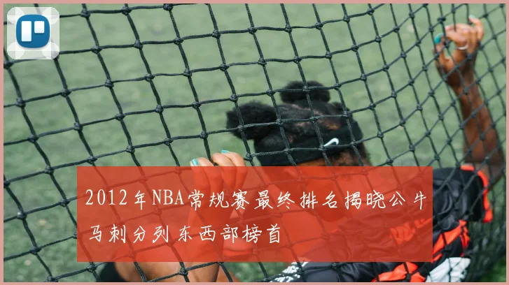 2012年NBA常规赛最终排名揭晓公牛马刺分列东西部榜首