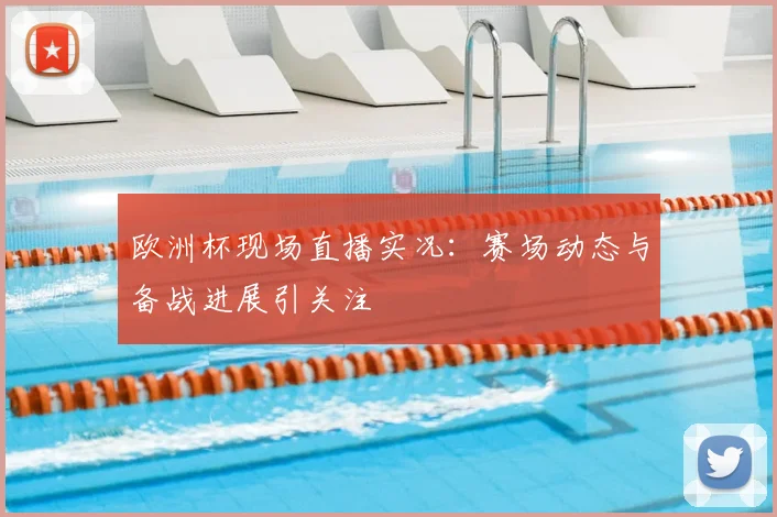欧洲杯现场直播实况:赛场动态与备战进展引关注