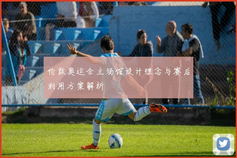 伦敦奥运会主场馆设计理念与赛后利用方案解析