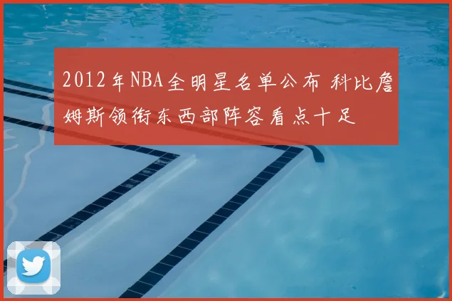 2012年NBA全明星名单公布 科比詹姆斯领衔东西部阵容看点十足