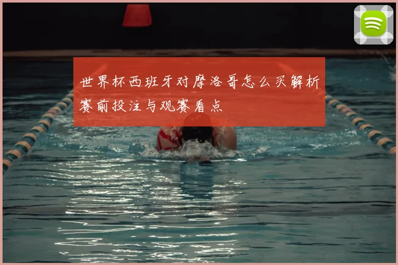 世界杯西班牙对摩洛哥怎么买解析赛前投注与观赛看点