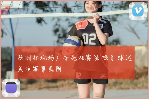 欧洲杯现场广告亮相赛场 吸引球迷关注赛事氛围
