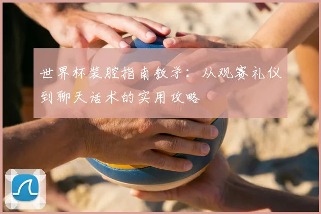 世界杯装腔指南教学:从观赛礼仪到聊天话术的实用攻略