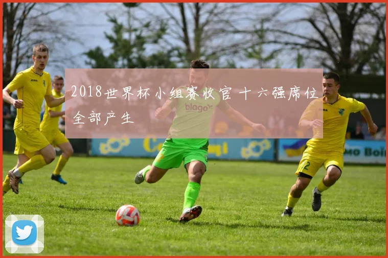 2018世界杯小组赛收官 十六强席位全部产生