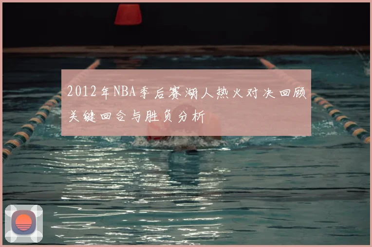 2012年NBA季后赛湖人热火对决回顾关键回合与胜负分析