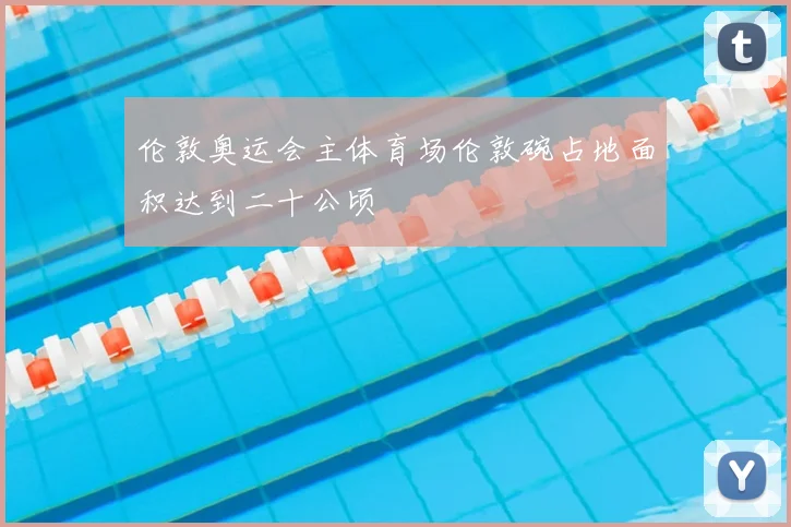 伦敦奥运会主体育场伦敦碗占地面积达到二十公顷