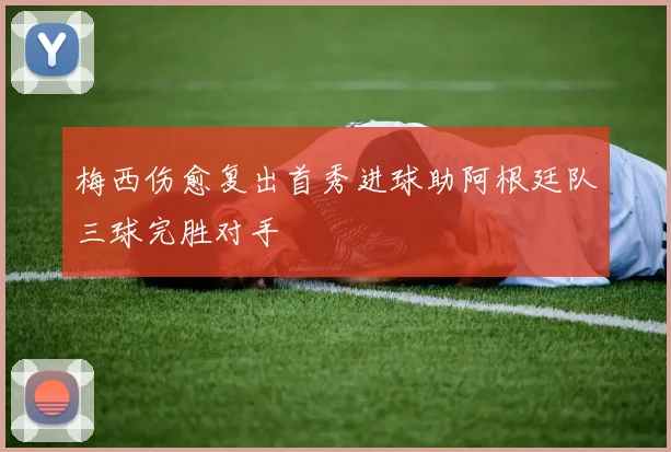梅西伤愈复出首秀进球助阿根廷队三球完胜对手