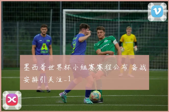 墨西哥世界杯小组赛赛程公布 备战安排引关注_1