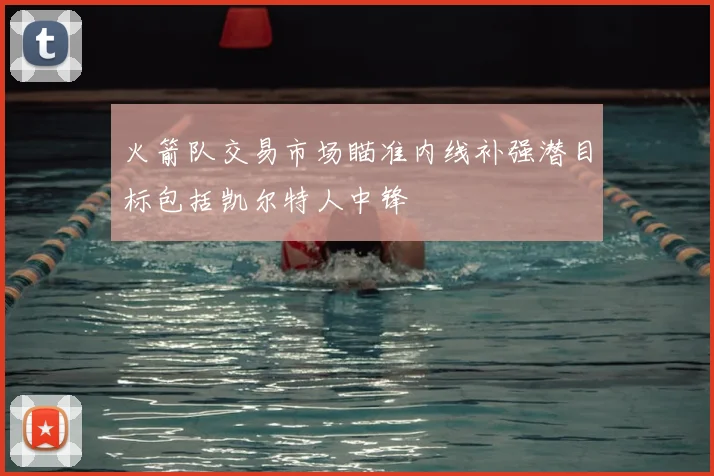 火箭队交易市场瞄准内线补强潜目标包括凯尔特人中锋
