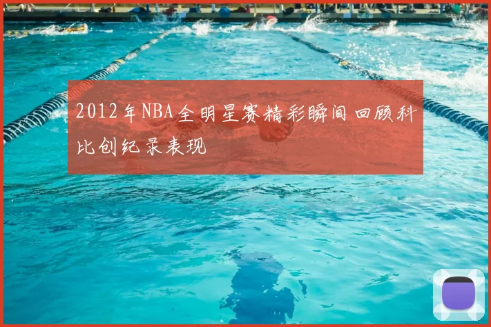 2012年NBA全明星赛精彩瞬间回顾科比创纪录表现