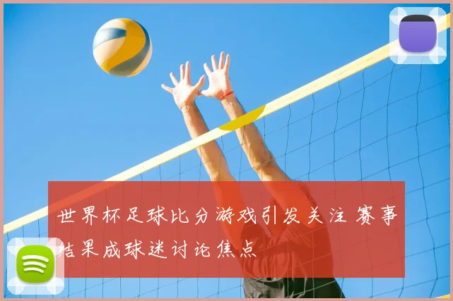 世界杯足球比分游戏引发关注 赛事结果成球迷讨论焦点
