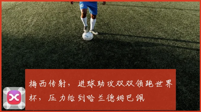 梅西传射，进球助攻双双领跑世界杯，压力给到哈兰德姆巴佩