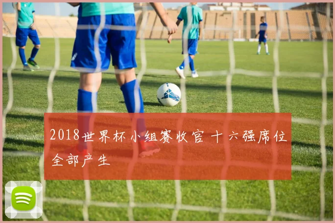 2018世界杯小组赛收官 十六强席位全部产生