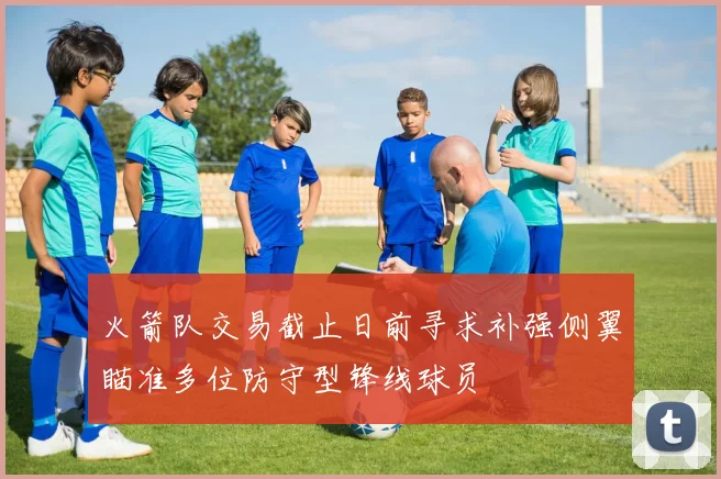 火箭队交易截止日前寻求补强侧翼瞄准多位防守型锋线球员