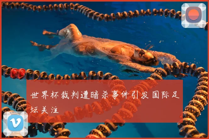 世界杯裁判遭暗杀事件引发国际足坛关注