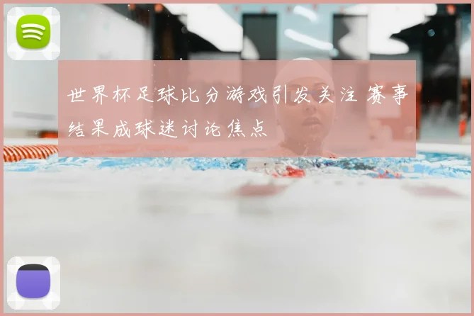 世界杯足球比分游戏引发关注 赛事结果成球迷讨论焦点