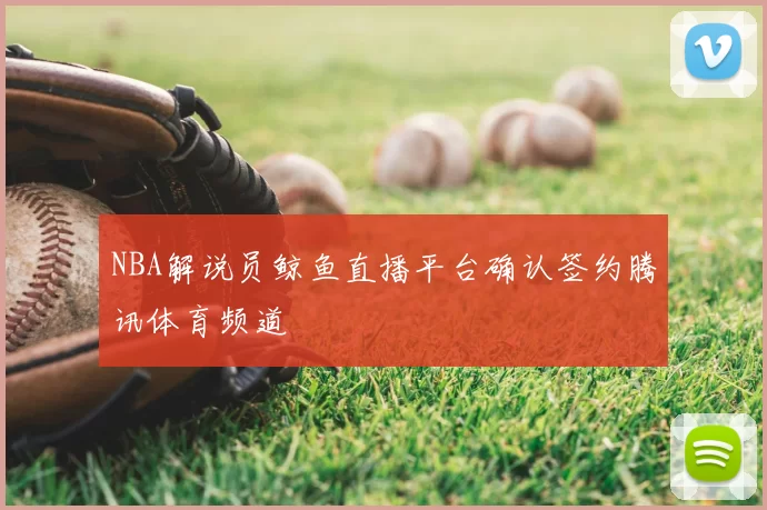 NBA解说员鲸鱼直播平台确认签约腾讯体育频道