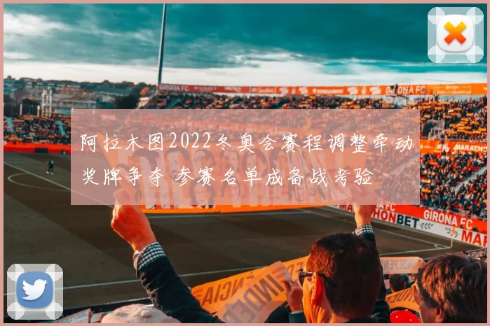 阿拉木图2022冬奥会赛程调整牵动奖牌争夺 参赛名单成备战考验