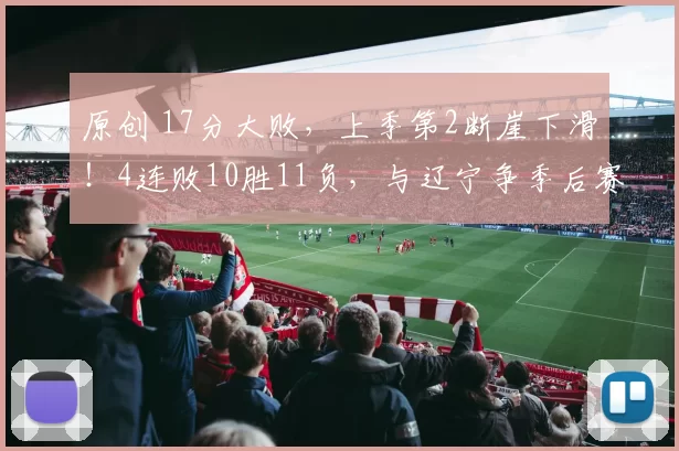 原创 17分大败，上季第2断崖下滑！4连败10胜11负，与辽宁争季后赛名额