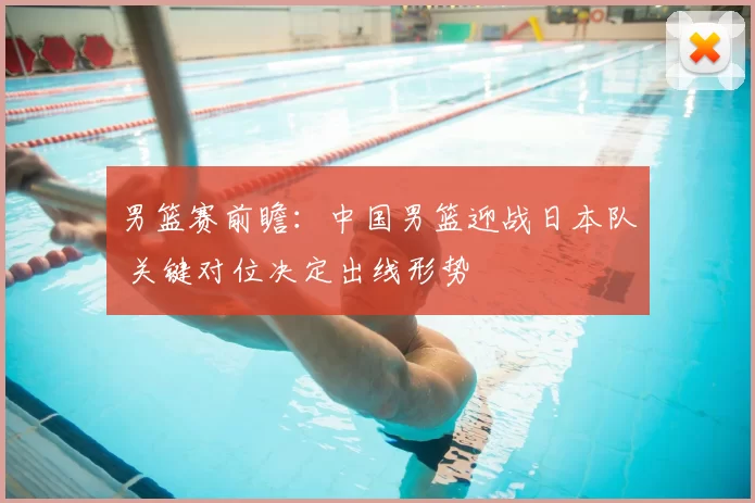 男篮赛前瞻:中国男篮迎战日本队 关键对位决定出线形势