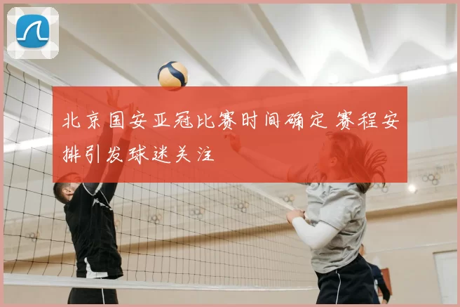 北京国安亚冠比赛时间确定 赛程安排引发球迷关注