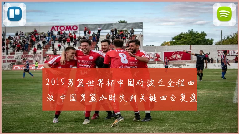 2019男篮世界杯中国对波兰全程回放 中国男篮加时失利关键回合复盘