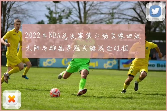 2022年NBA总决赛第六场录像回放 太阳与雄鹿争冠关键战全过程