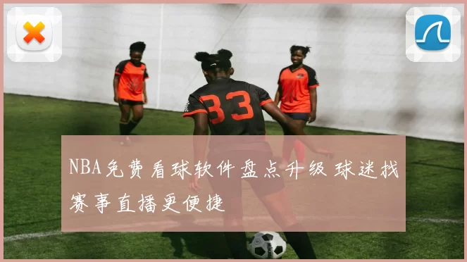 NBA免费看球软件盘点升级 球迷找赛事直播更便捷