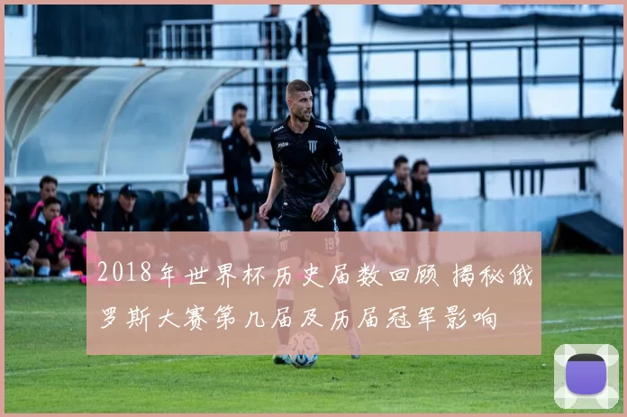 2018年世界杯历史届数回顾 揭秘俄罗斯大赛第几届及历届冠军影响
