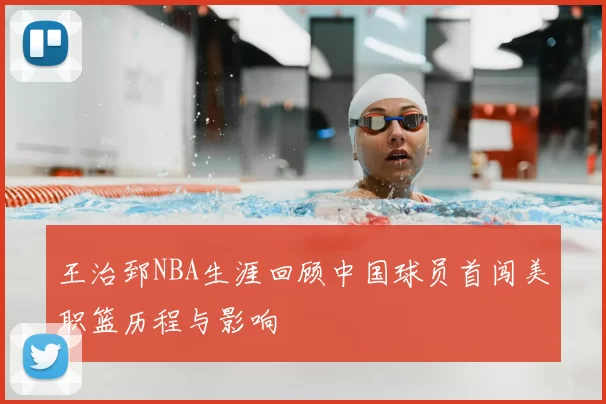 王治郅NBA生涯回顾中国球员首闯美职篮历程与影响