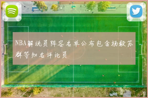 NBA解说员阵容名单公布包含杨毅苏群等知名评论员