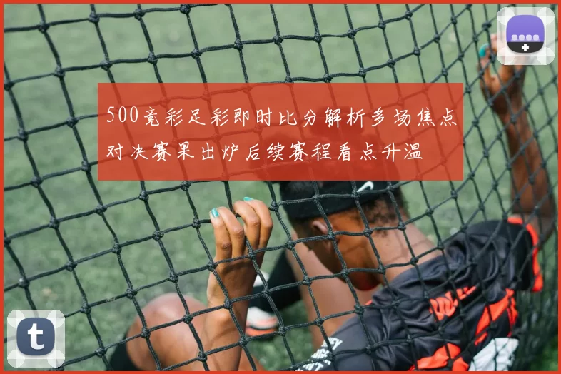 500竞彩足彩即时比分解析多场焦点对决赛果出炉后续赛程看点升温