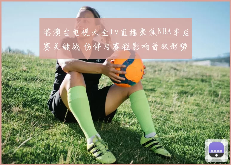 港澳台电视大全tv直播聚焦NBA季后赛关键战 伤停与赛程影响晋级形势