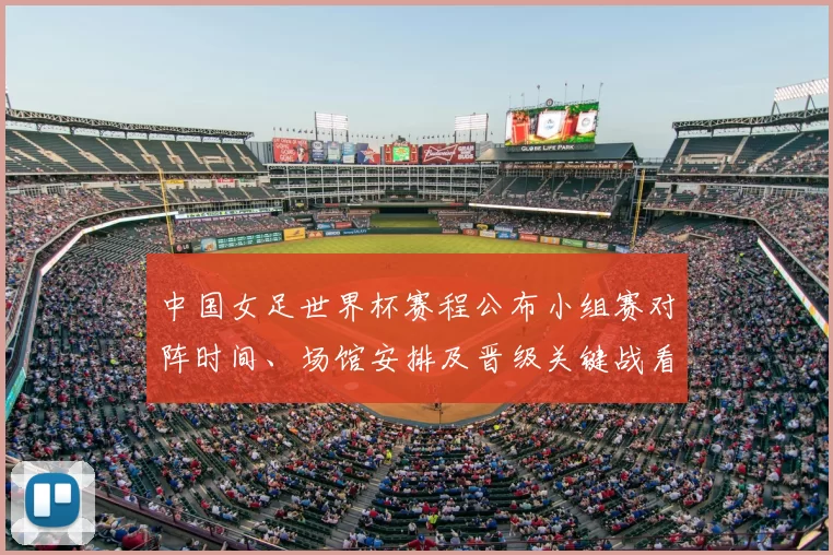 中国女足世界杯赛程公布小组赛对阵时间、场馆安排及晋级关键战看点