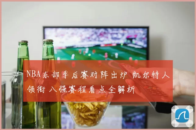 NBA东部季后赛对阵出炉 凯尔特人领衔 八强赛程看点全解析