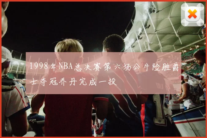 1998年NBA总决赛第六场公牛险胜爵士夺冠乔丹完成一投