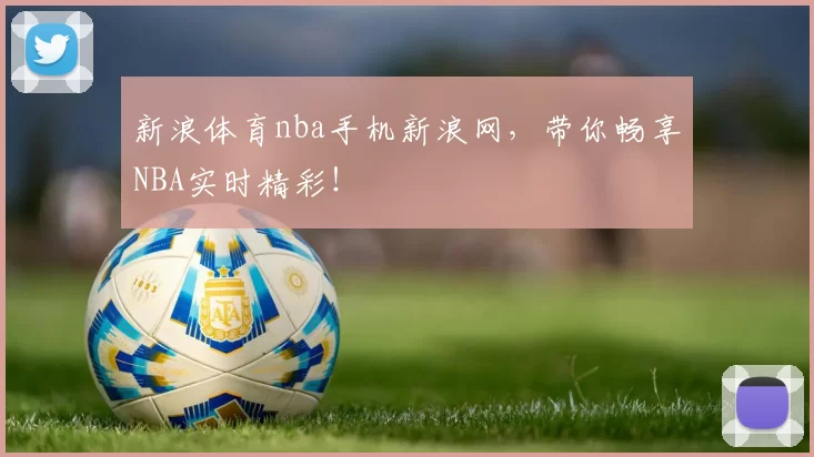 新浪体育nba手机新浪网，带你畅享NBA实时精彩！