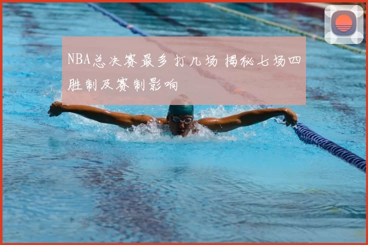 NBA总决赛最多打几场 揭秘七场四胜制及赛制影响