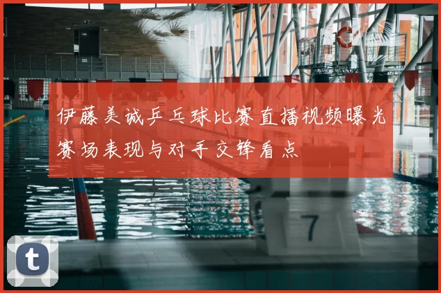 伊藤美诚乒乓球比赛直播视频曝光赛场表现与对手交锋看点